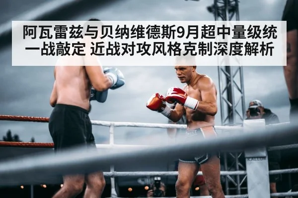 阿瓦雷兹与贝纳维德斯9月超中量级统一战敲定 近战对攻风格克制深度解析