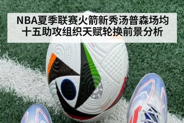 NBA夏季联赛火箭新秀汤普森场均十五助攻组织天赋轮换前景分析