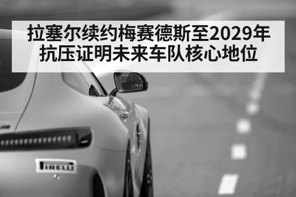 拉塞尔续约梅赛德斯至2029年 抗压证明未来车队核心地位