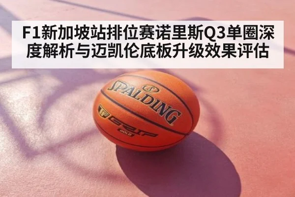 F1新加坡站排位赛诺里斯Q3单圈深度解析与迈凯伦底板升级效果评估